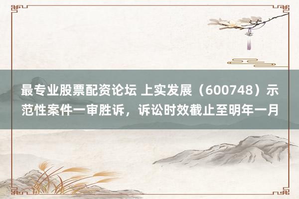 最专业股票配资论坛 上实发展（600748）示范性案件一审胜诉，诉讼时效截止至明年一月