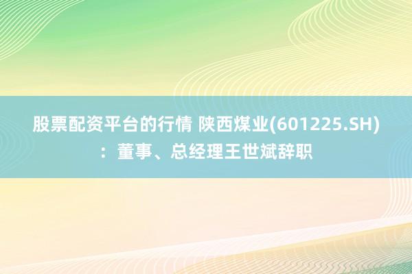 股票配资平台的行情 陕西煤业(601225.SH)：董事、总经理王世斌辞职