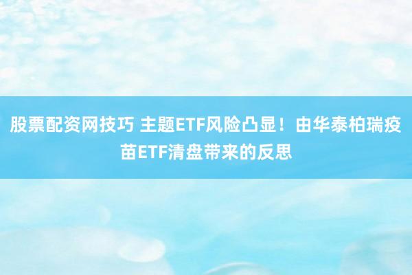 股票配资网技巧 主题ETF风险凸显！由华泰柏瑞疫苗ETF清盘带来的反思