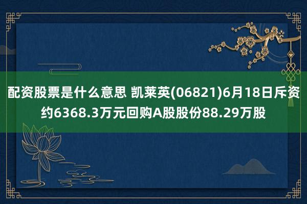 配资股票是什么意思 凯莱英(06821)6月18日斥资约6368.3万元回购A股股份88.29万股