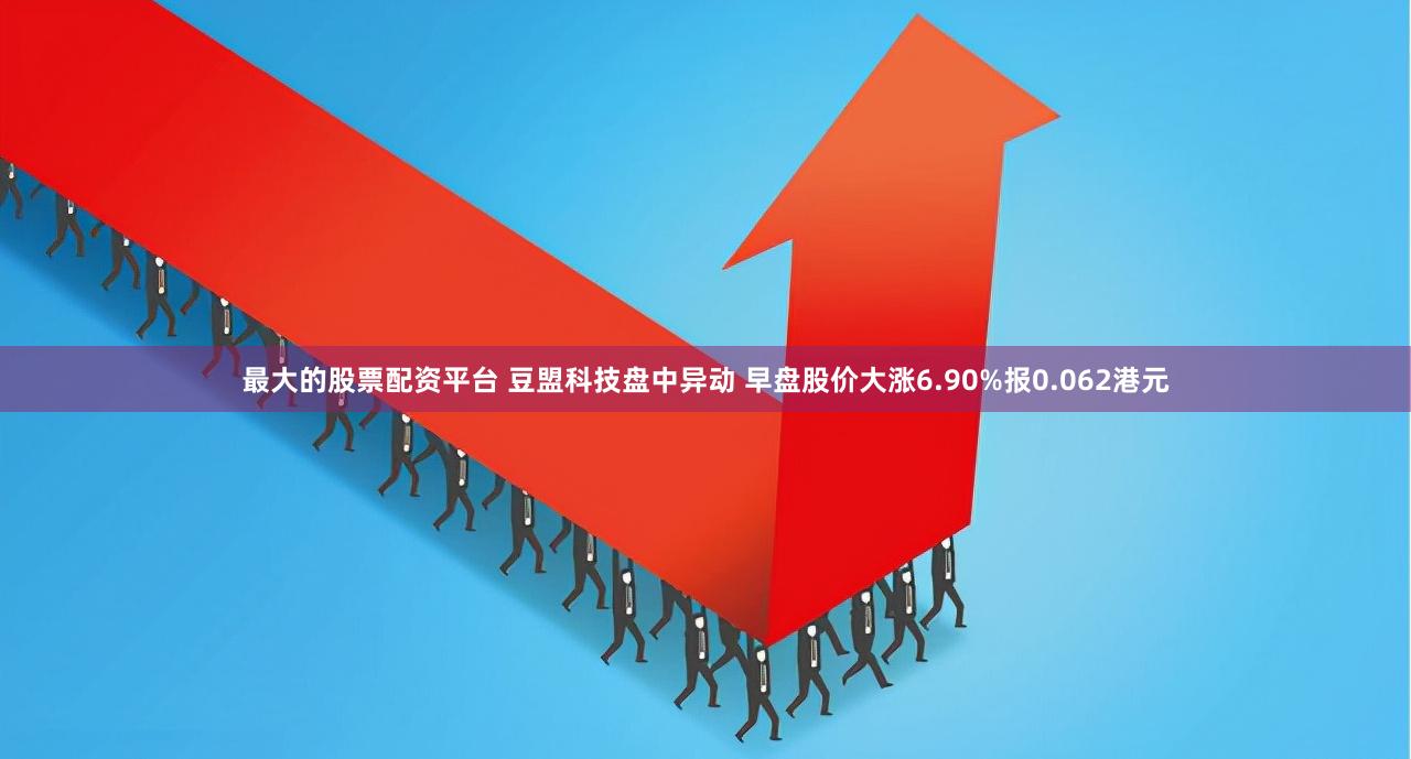 最大的股票配资平台 豆盟科技盘中异动 早盘股价大涨6.90%报0.062港元