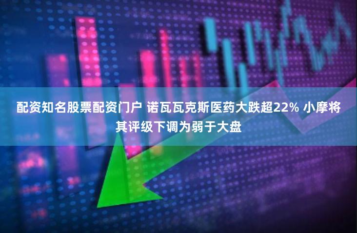 配资知名股票配资门户 诺瓦瓦克斯医药大跌超22% 小摩将其评级下调为弱于大盘