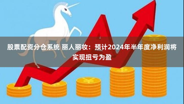 股票配资分仓系统 丽人丽妆：预计2024年半年度净利润将实现扭亏为盈