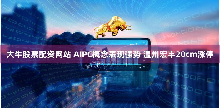 大牛股票配资网站 AIPC概念表现强势 温州宏丰20cm涨停