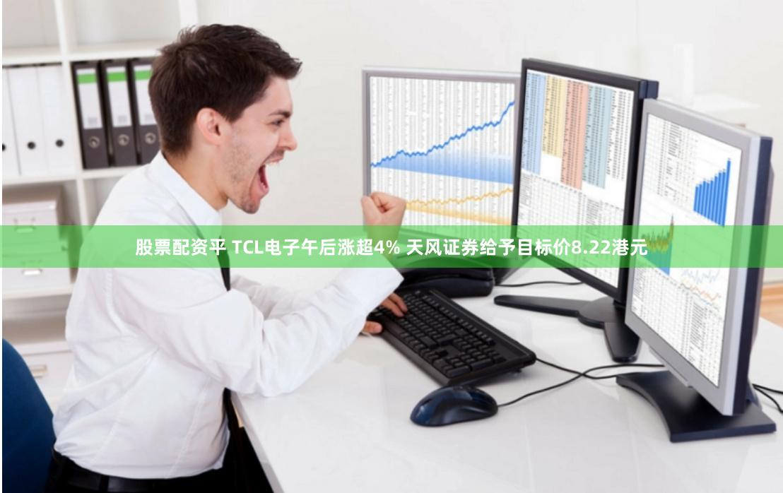 股票配资平 TCL电子午后涨超4% 天风证券给予目标价8.22港元