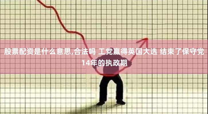 股票配资是什么意思,合法吗 工党赢得英国大选 结束了保守党14年的执政期