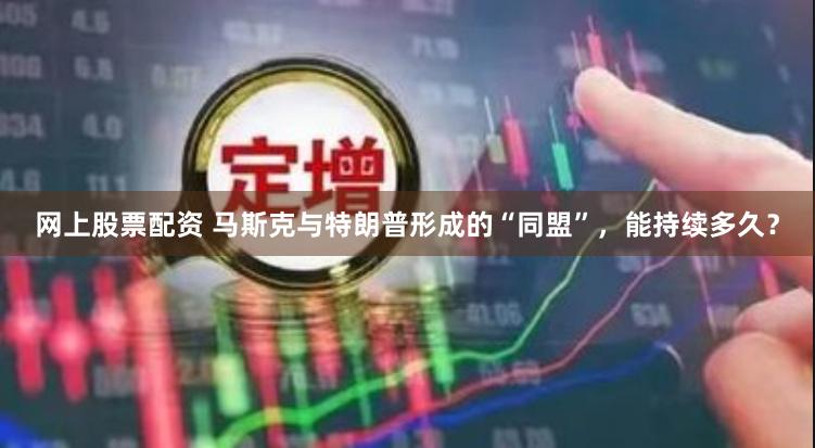 网上股票配资 马斯克与特朗普形成的“同盟”，能持续多久？