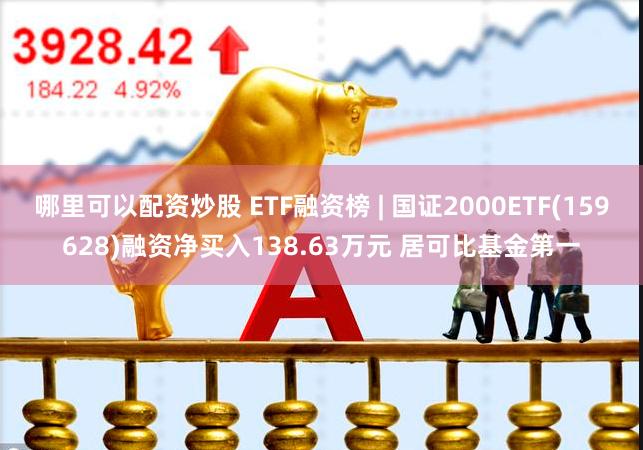 哪里可以配资炒股 ETF融资榜 | 国证2000ETF(159628)融资净买入138.63万元 居可比基金第一