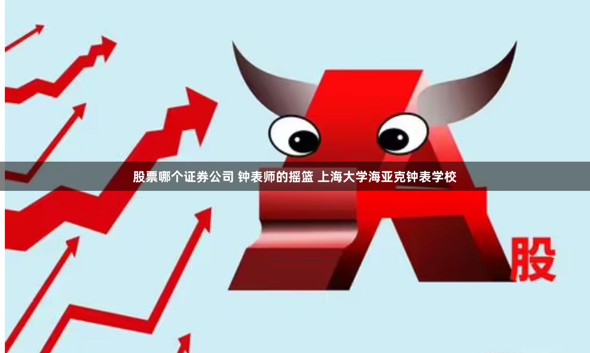 股票哪个证券公司 钟表师的摇篮 上海大学海亚克钟表学校