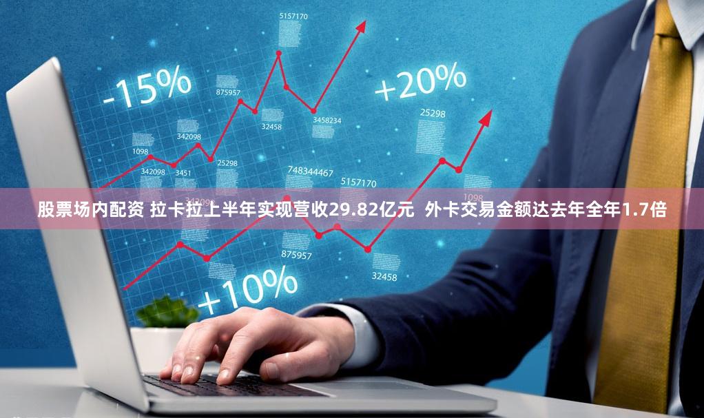 股票场内配资 拉卡拉上半年实现营收29.82亿元  外卡交易金额达去年全年1.7倍