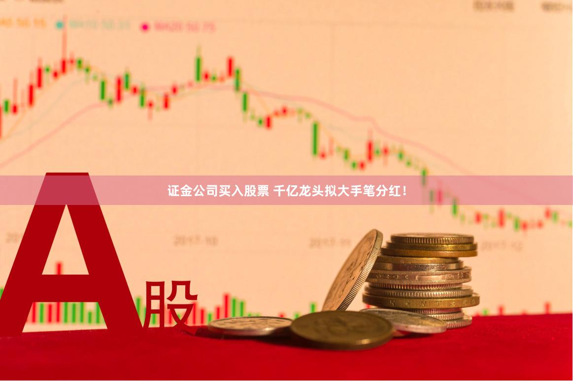 证金公司买入股票 千亿龙头拟大手笔分红！