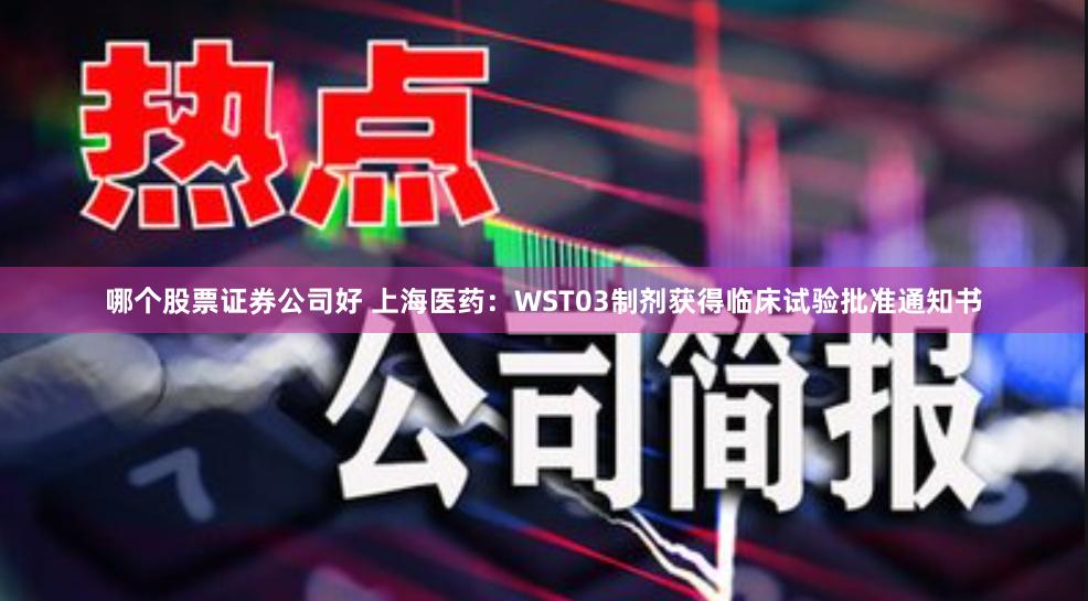 哪个股票证券公司好 上海医药：WST03制剂获得临床试验批准通知书