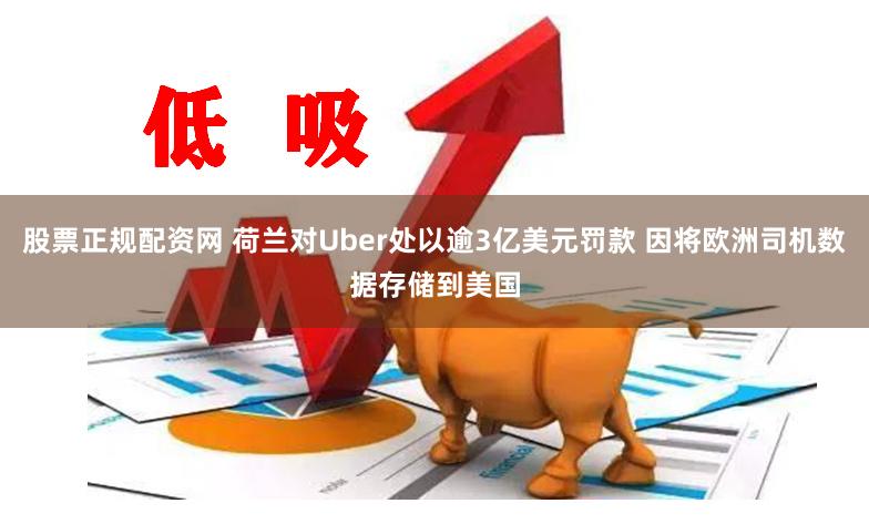 股票正规配资网 荷兰对Uber处以逾3亿美元罚款 因将欧洲司机数据存储到美国