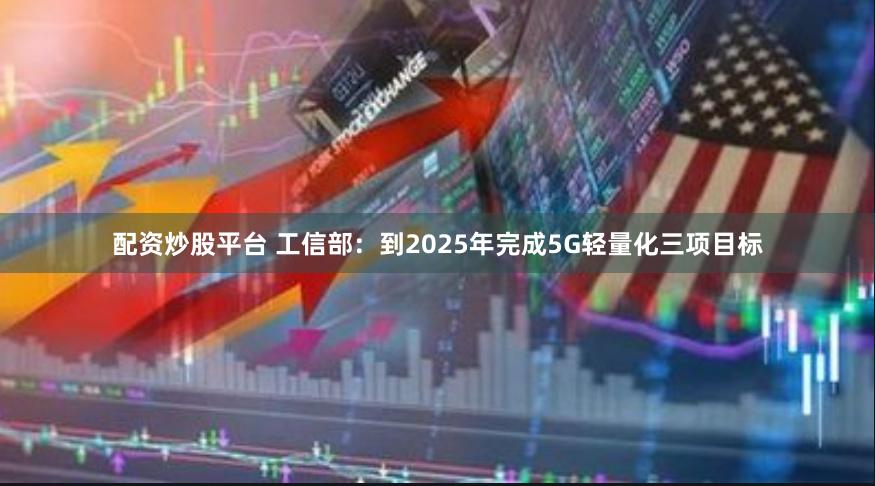 配资炒股平台 工信部：到2025年完成5G轻量化三项目标