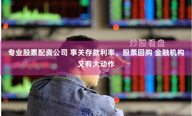 专业股票配资公司 事关存款利率、股票回购 金融机构又有大动作