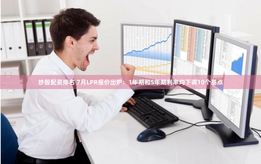 炒股配资排名 7月LPR报价出炉：1年期和5年期利率均下调10个基点