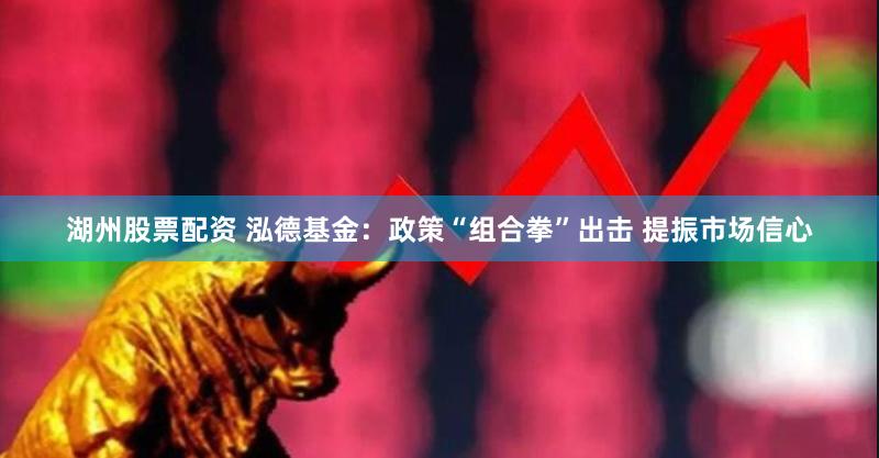 湖州股票配资 泓德基金：政策“组合拳”出击 提振市场信心