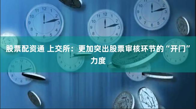 股票配资通 上交所：更加突出股票审核环节的“开门”力度