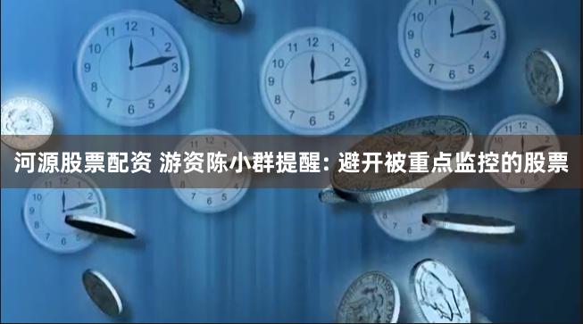 河源股票配资 游资陈小群提醒: 避开被重点监控的股票