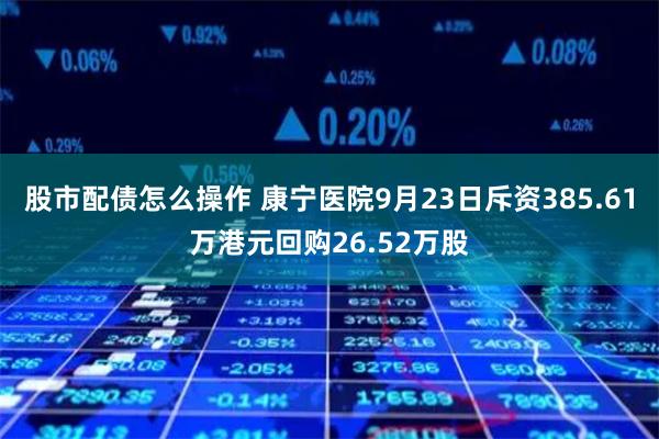 股市配债怎么操作 康宁医院9月23日斥资385.61万港元回购26.52万股