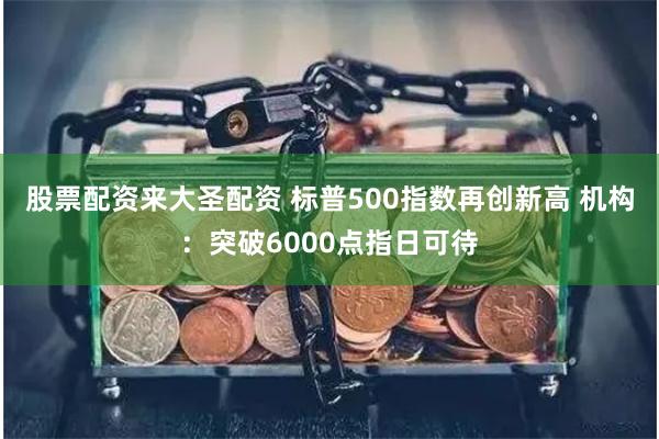 股票配资来大圣配资 标普500指数再创新高 机构：突破6000点指日可待