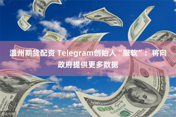 温州期货配资 Telegram创始人“服软”：将向政府提供更多数据