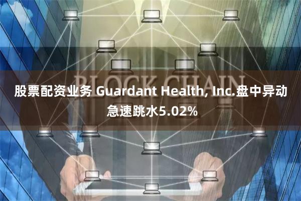 股票配资业务 Guardant Health, Inc.盘中异动 急速跳水5.02%