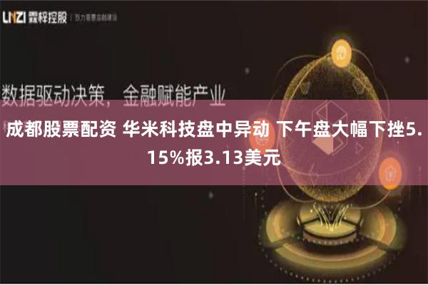 成都股票配资 华米科技盘中异动 下午盘大幅下挫5.15%报3.13美元