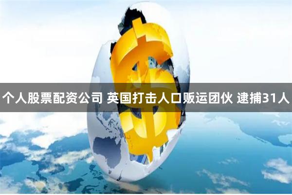 个人股票配资公司 英国打击人口贩运团伙 逮捕31人