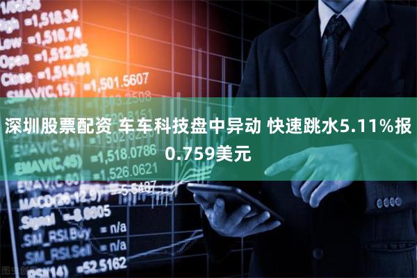 深圳股票配资 车车科技盘中异动 快速跳水5.11%报0.759美元