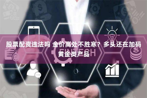 股票配资违法吗 金价高处不胜寒？多头还在加码黄金类产品