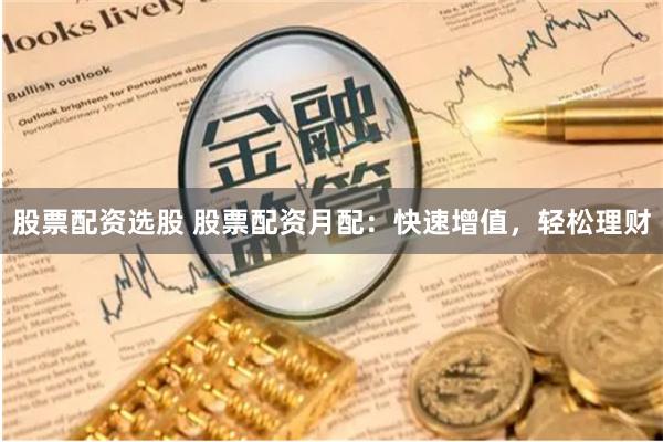 股票配资选股 股票配资月配：快速增值，轻松理财