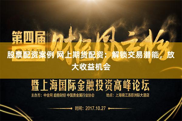 股票配资案例 网上期货配资：解锁交易潜能，放大收益机会