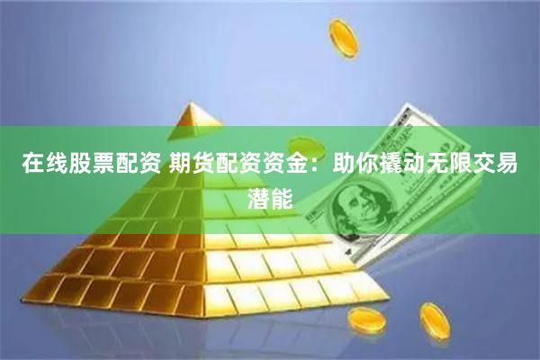 在线股票配资 期货配资资金：助你撬动无限交易潜能