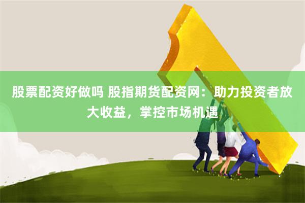 股票配资好做吗 股指期货配资网：助力投资者放大收益，掌控市场机遇