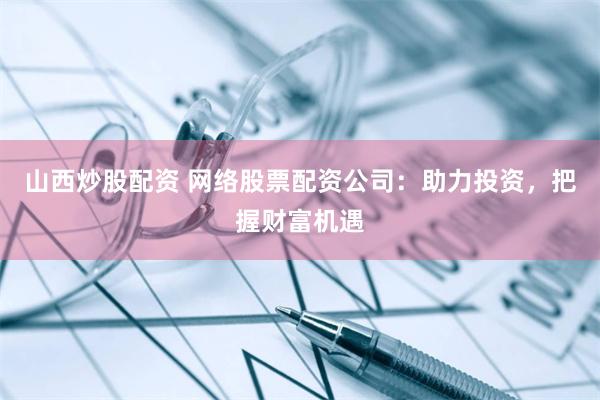 山西炒股配资 网络股票配资公司：助力投资，把握财富机遇