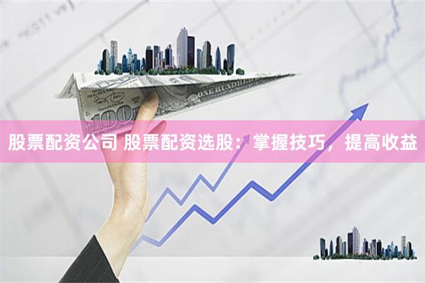 股票配资公司 股票配资选股：掌握技巧，提高收益