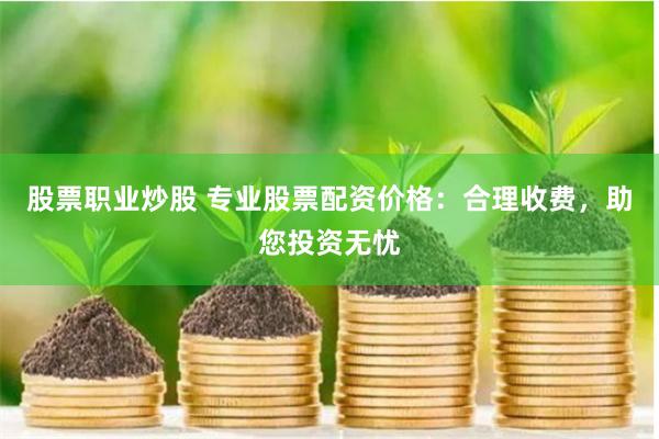 股票职业炒股 专业股票配资价格：合理收费，助您投资无忧