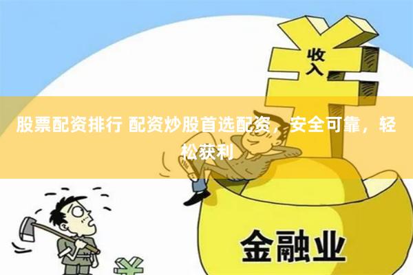 股票配资排行 配资炒股首选配资，安全可靠，轻松获利