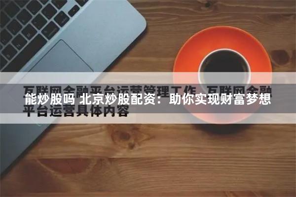 能炒股吗 北京炒股配资：助你实现财富梦想