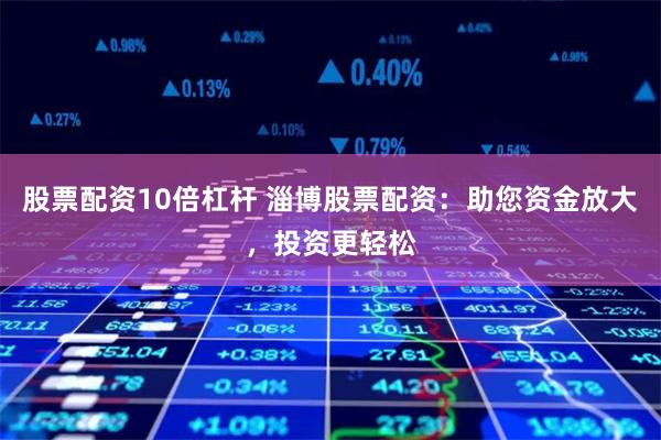 股票配资10倍杠杆 淄博股票配资：助您资金放大，投资更轻松