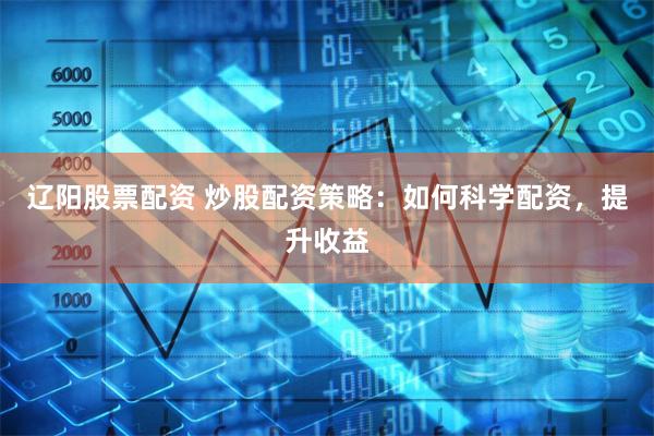 辽阳股票配资 炒股配资策略：如何科学配资，提升收益
